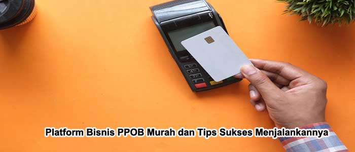 Platform Bisnis PPOB Murah dan Tips Sukses Menjalankannya